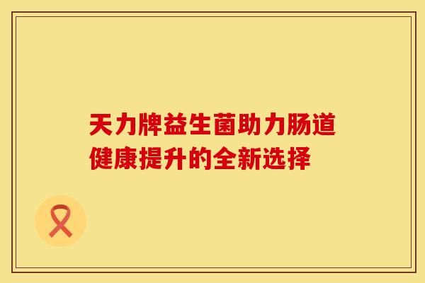 天力牌益生菌助力肠道健康提升的全新选择