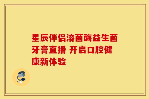 星辰伴侣溶菌酶益生菌牙膏直播 开启口腔健康新体验