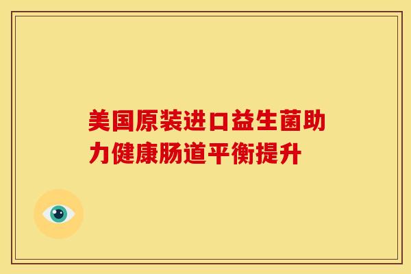 美国原装进口益生菌助力健康肠道平衡提升