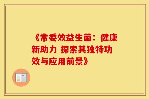 《常委效益生菌：健康新助力 探索其独特功效与应用前景》