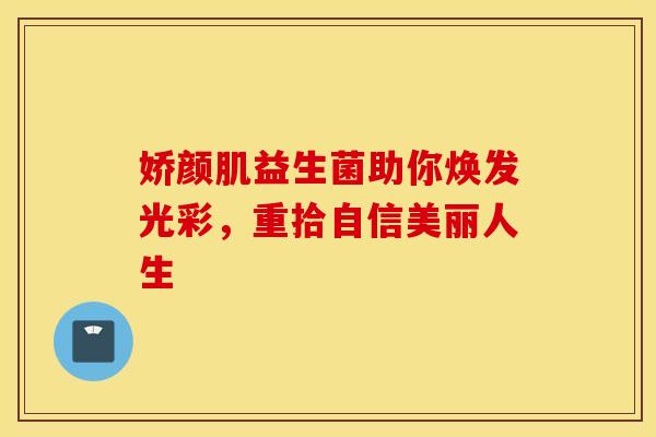 娇颜肌益生菌助你焕发光彩，重拾自信美丽人生