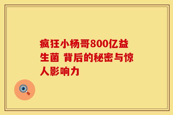 疯狂小杨哥800亿益生菌 背后的秘密与惊人影响力