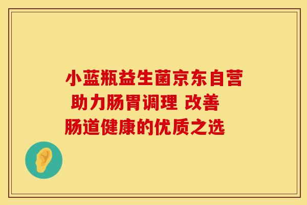 小蓝瓶益生菌京东自营 助力肠胃调理 改善肠道健康的优质之选