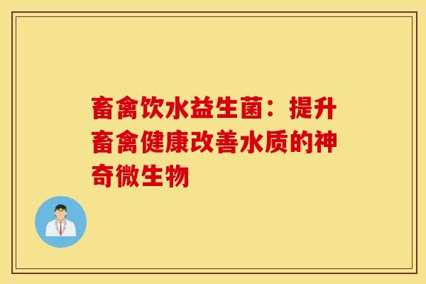畜禽饮水益生菌：提升畜禽健康改善水质的神奇微生物