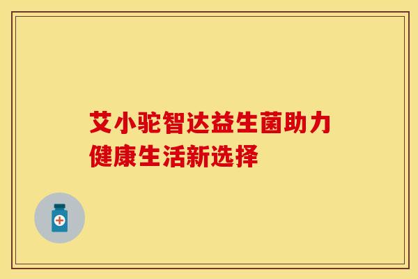 艾小驼智达益生菌助力健康生活新选择