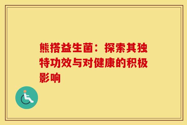熊搭益生菌：探索其独特功效与对健康的积极影响