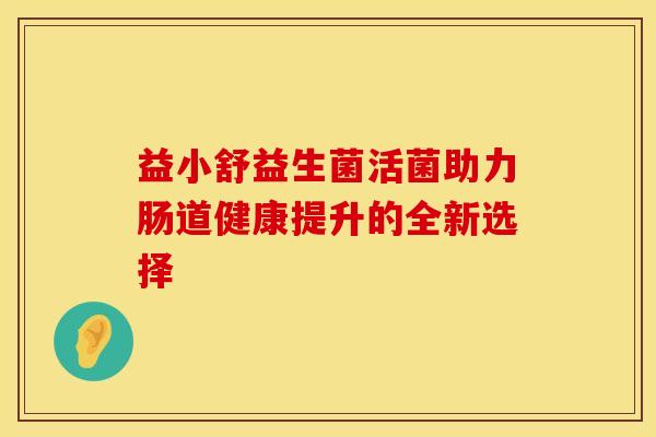 益小舒益生菌活菌助力肠道健康提升的全新选择