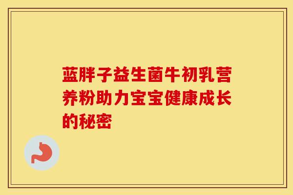 蓝胖子益生菌牛初乳营养粉助力宝宝健康成长的秘密