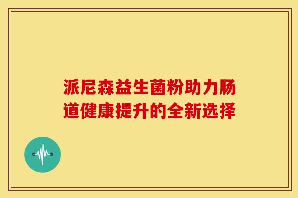 派尼森益生菌粉助力肠道健康提升的全新选择