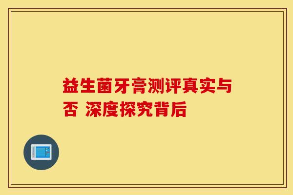 益生菌牙膏测评真实与否 深度探究背后