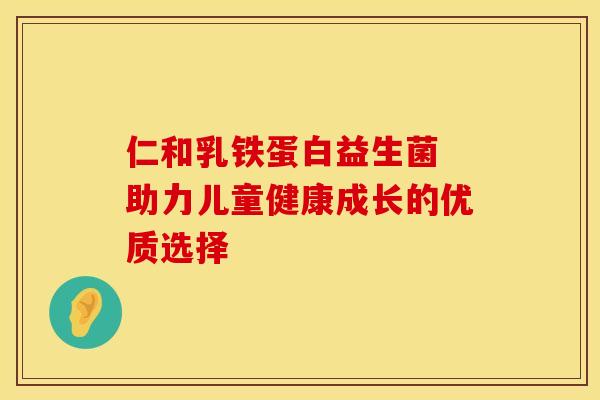 仁和乳铁蛋白益生菌 助力儿童健康成长的优质选择