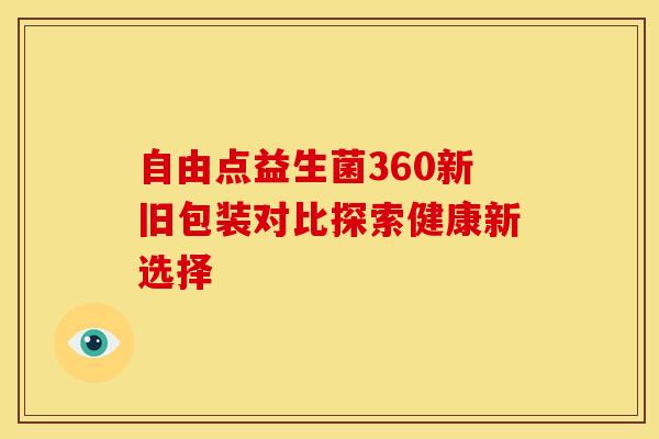 自由点益生菌360新旧包装对比探索健康新选择