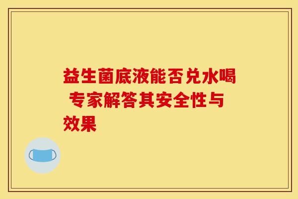 益生菌底液能否兑水喝 专家解答其安全性与效果