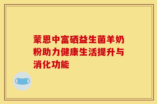 蒙恩中富硒益生菌羊奶粉助力健康生活提升与消化功能