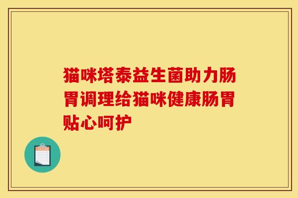 猫咪塔泰益生菌助力肠胃调理给猫咪健康肠胃贴心呵护