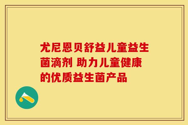 尤尼恩贝舒益儿童益生菌滴剂 助力儿童健康的优质益生菌产品