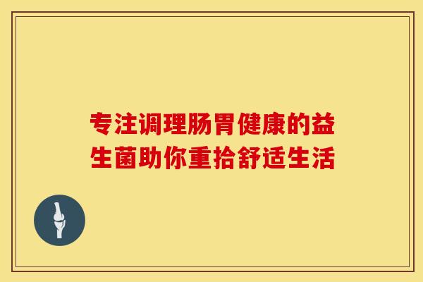 专注调理肠胃健康的益生菌助你重拾舒适生活