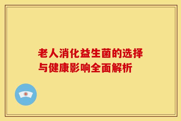 老人消化益生菌的选择与健康影响全面解析