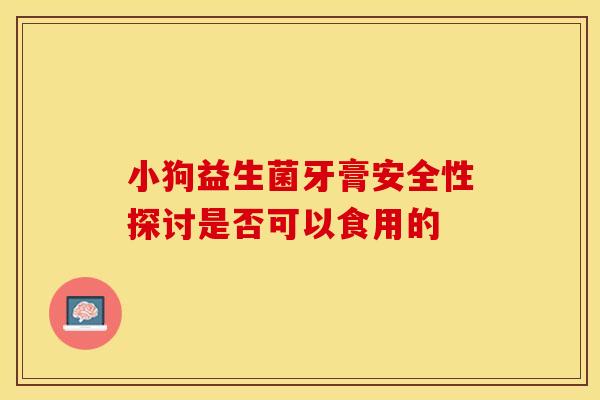 小狗益生菌牙膏安全性探讨是否可以食用的