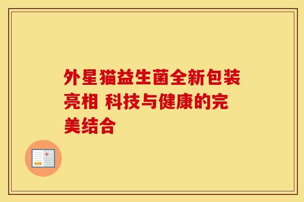 外星猫益生菌全新包装亮相 科技与健康的完美结合