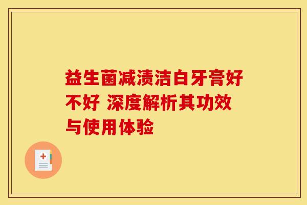 益生菌减渍洁白牙膏好不好 深度解析其功效与使用体验