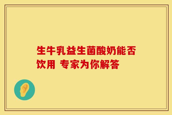 生牛乳益生菌酸奶能否饮用 专家为你解答