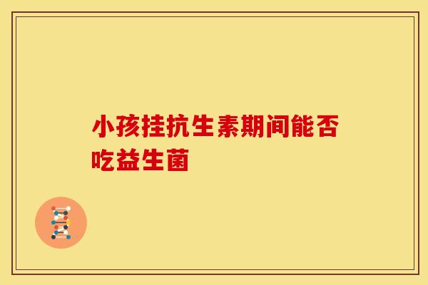 小孩挂抗生素期间能否吃益生菌