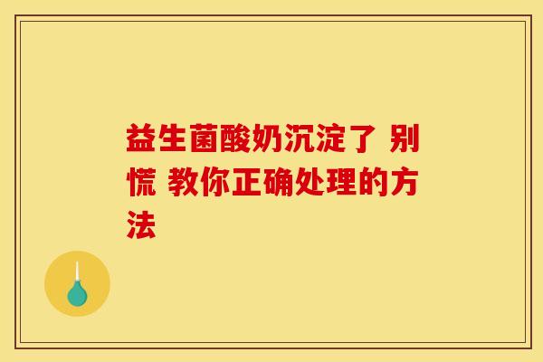 益生菌酸奶沉淀了 别慌 教你正确处理的方法