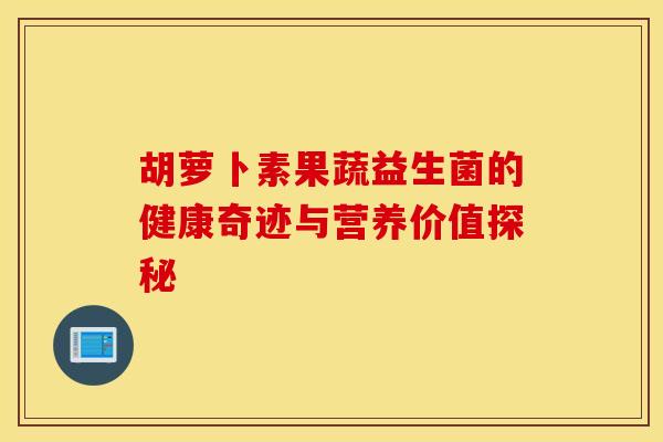 胡萝卜素果蔬益生菌的健康奇迹与营养价值探秘