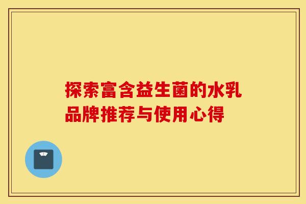 探索富含益生菌的水乳品牌推荐与使用心得