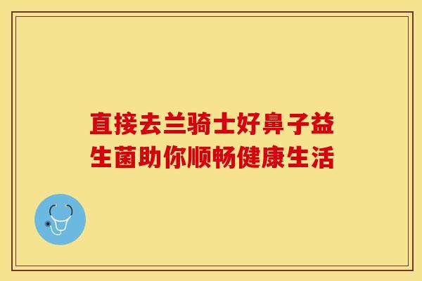 直接去兰骑士好鼻子益生菌助你顺畅健康生活