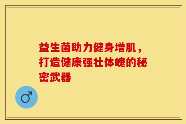 益生菌助力健身增肌，打造健康强壮体魄的秘密武器