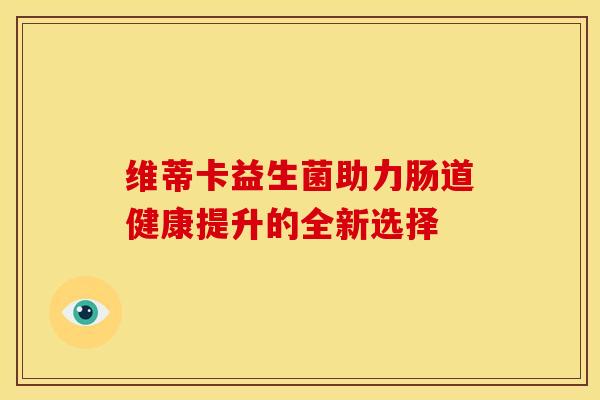 维蒂卡益生菌助力肠道健康提升的全新选择