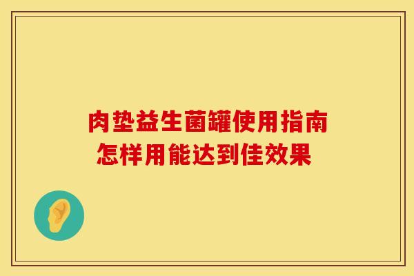 肉垫益生菌罐使用指南 怎样用能达到佳效果