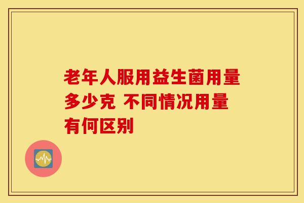 老年人服用益生菌用量多少克 不同情况用量有何区别