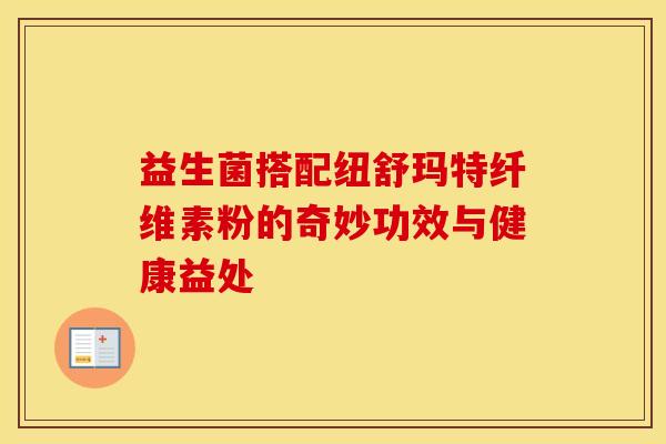益生菌搭配纽舒玛特纤维素粉的奇妙功效与健康益处