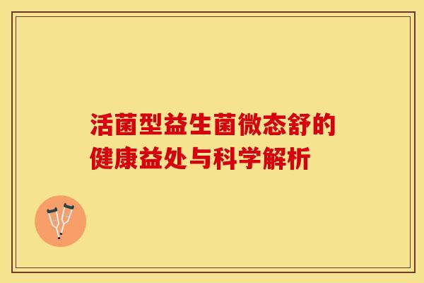 活菌型益生菌微态舒的健康益处与科学解析