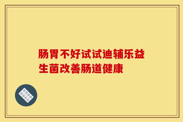 肠胃不好试试迪辅乐益生菌改善肠道健康