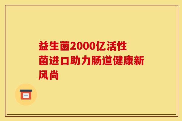 益生菌2000亿活性菌进口助力肠道健康新风尚