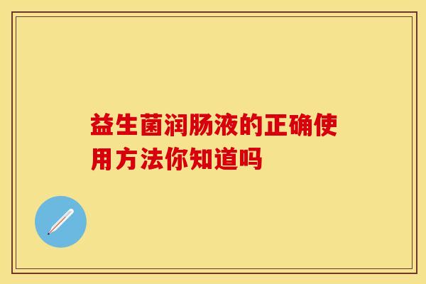益生菌润肠液的正确使用方法你知道吗