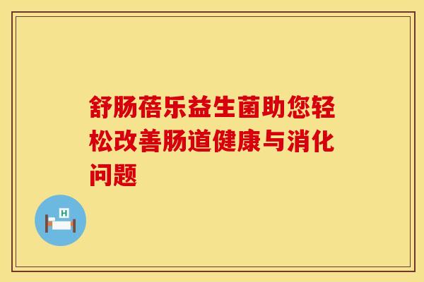 舒肠蓓乐益生菌助您轻松改善肠道健康与消化问题