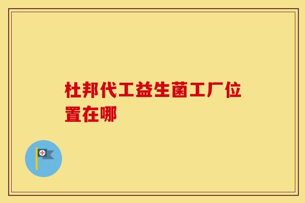 杜邦代工益生菌工厂位置在哪
