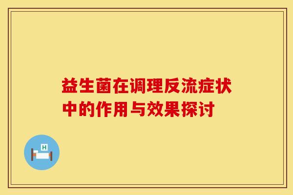 益生菌在调理反流症状中的作用与效果探讨