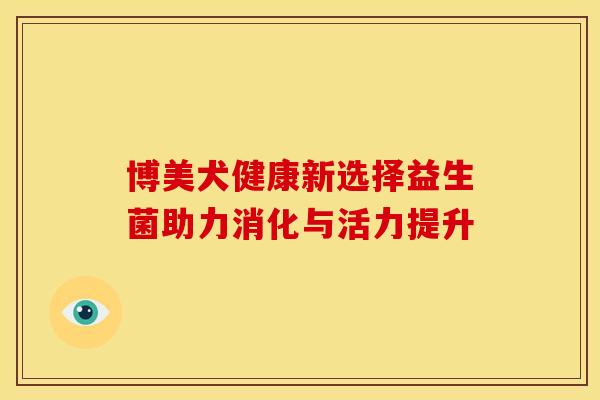 博美犬健康新选择益生菌助力消化与活力提升