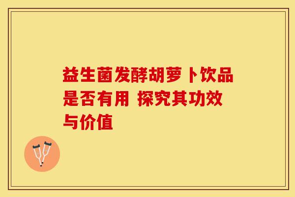 益生菌发酵胡萝卜饮品是否有用 探究其功效与价值