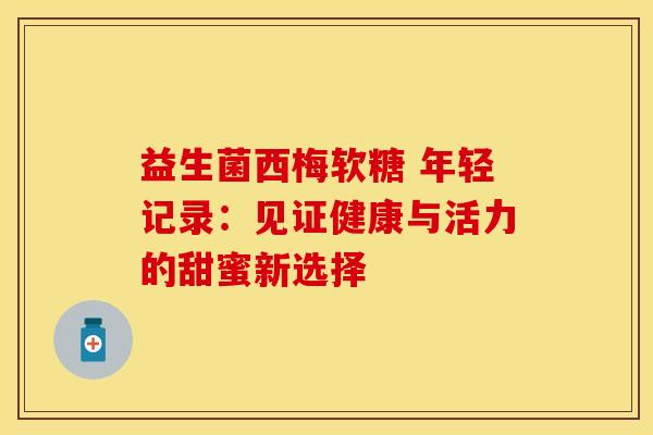 益生菌西梅软糖 年轻记录：见证健康与活力的甜蜜新选择