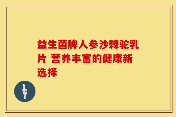 益生菌牌人参沙棘驼乳片 营养丰富的健康新选择
