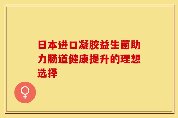 日本进口凝胶益生菌助力肠道健康提升的理想选择