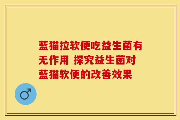 蓝猫拉软便吃益生菌有无作用 探究益生菌对蓝猫软便的改善效果