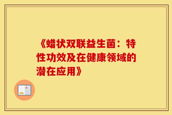 《蜡状双联益生菌：特性功效及在健康领域的潜在应用》